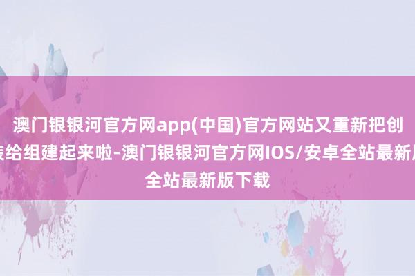 澳门银银河官方网app(中国)官方网站又重新把创新武装给组建起来啦-澳门银银河官方网IOS/安卓全站最新版下载