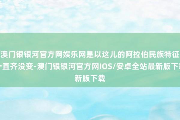 澳门银银河官方网娱乐网是以这儿的阿拉伯民族特征一直齐没变-澳门银银河官方网IOS/安卓全站最新版下载