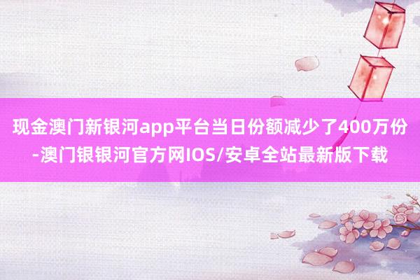 现金澳门新银河app平台当日份额减少了400万份-澳门银银河官方网IOS/安卓全站最新版下载