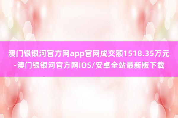 澳门银银河官方网app官网成交额1518.35万元-澳门银银河官方网IOS/安卓全站最新版下载