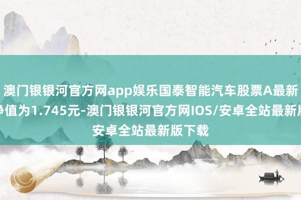 澳门银银河官方网app娱乐国泰智能汽车股票A最新单元净值为1.745元-澳门银银河官方网IOS/安卓全站最新版下载