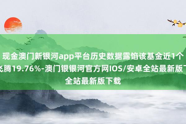 现金澳门新银河app平台历史数据露馅该基金近1个月飞腾19.76%-澳门银银河官方网IOS/安卓全站最新版下载