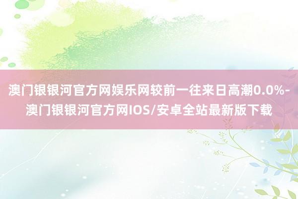 澳门银银河官方网娱乐网较前一往来日高潮0.0%-澳门银银河官方网IOS/安卓全站最新版下载