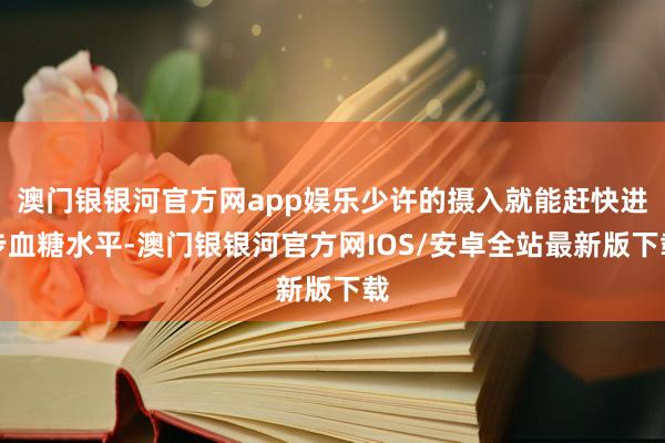 澳门银银河官方网app娱乐少许的摄入就能赶快进步血糖水平-澳门银银河官方网IOS/安卓全站最新版下载