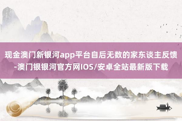 现金澳门新银河app平台自后无数的家东谈主反馈-澳门银银河官方网IOS/安卓全站最新版下载