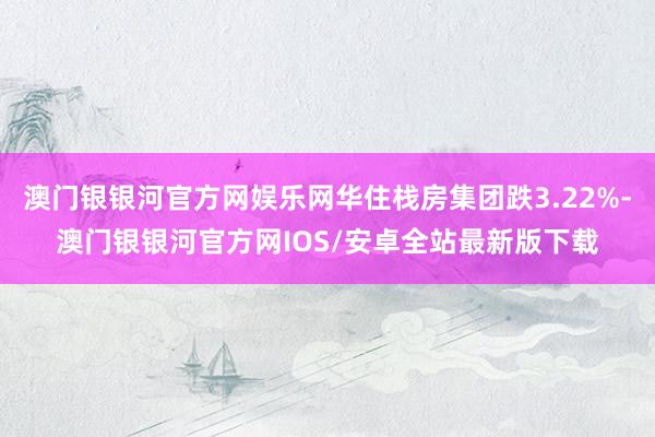 澳门银银河官方网娱乐网华住栈房集团跌3.22%-澳门银银河官方网IOS/安卓全站最新版下载