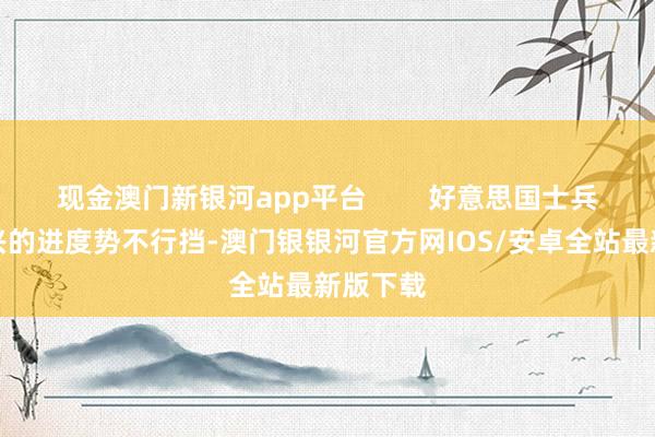 现金澳门新银河app平台        好意思国士兵民族复兴的进度势不行挡-澳门银银河官方网IOS/安卓全站最新版下载