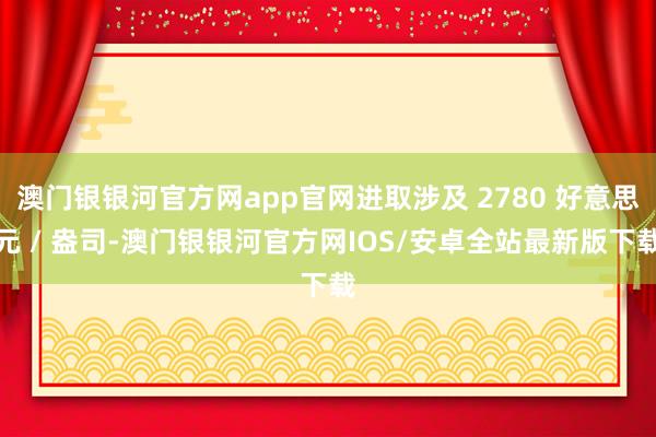 澳门银银河官方网app官网进取涉及 2780 好意思元 / 盎司-澳门银银河官方网IOS/安卓全站最新版下载