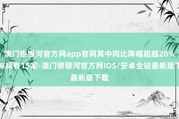 澳门银银河官方网app官网其中同比降幅超越20%的券商有15家-澳门银银河官方网IOS/安卓全站最新版下载