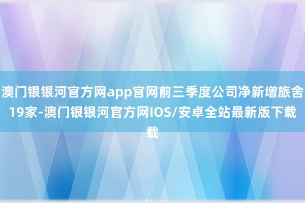 澳门银银河官方网app官网前三季度公司净新增旅舍19家-澳门银银河官方网IOS/安卓全站最新版下载