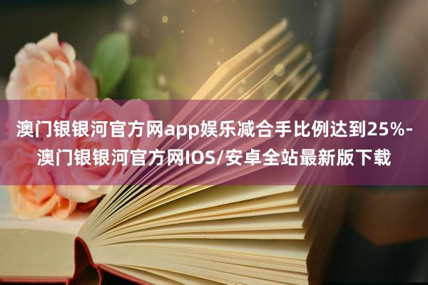 澳门银银河官方网app娱乐减合手比例达到25%-澳门银银河官方网IOS/安卓全站最新版下载