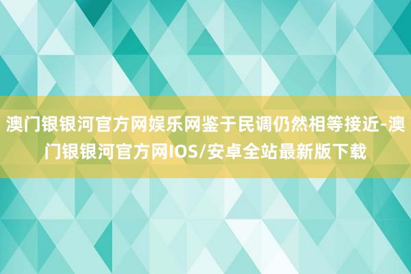 澳门银银河官方网娱乐网鉴于民调仍然相等接近-澳门银银河官方网IOS/安卓全站最新版下载