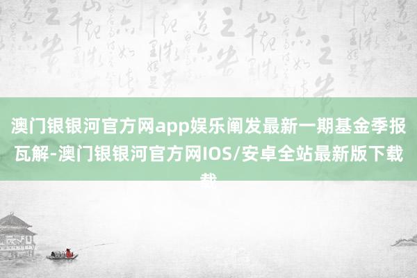 澳门银银河官方网app娱乐阐发最新一期基金季报瓦解-澳门银银河官方网IOS/安卓全站最新版下载