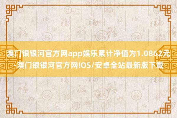 澳门银银河官方网app娱乐累计净值为1.0862元-澳门银银河官方网IOS/安卓全站最新版下载