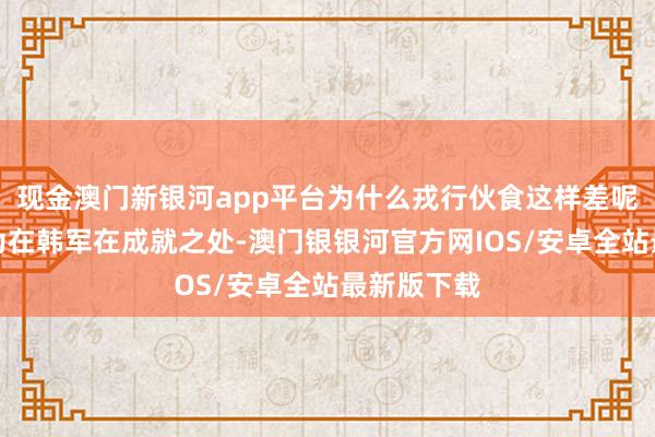 现金澳门新银河app平台为什么戎行伙食这样差呢？那是因为在韩军在成就之处-澳门银银河官方网IOS/安卓全站最新版下载