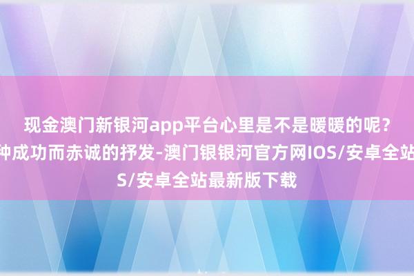 现金澳门新银河app平台心里是不是暖暖的呢？🌈这种成功而赤诚的抒发-澳门银银河官方网IOS/安卓全站最新版下载