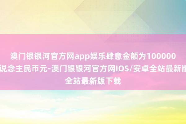 澳门银银河官方网app娱乐肆意金额为10000000东说念主民币元-澳门银银河官方网IOS/安卓全站最新版下载