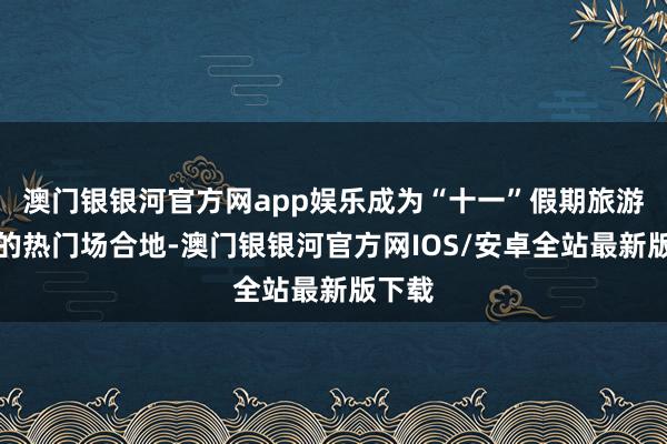 澳门银银河官方网app娱乐成为“十一”假期旅游商场的热门场合地-澳门银银河官方网IOS/安卓全站最新版下载