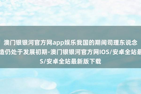 澳门银银河官方网app娱乐我国的期间司理东说念主戎行缔造仍处于发展初期-澳门银银河官方网IOS/安卓全站最新版下载