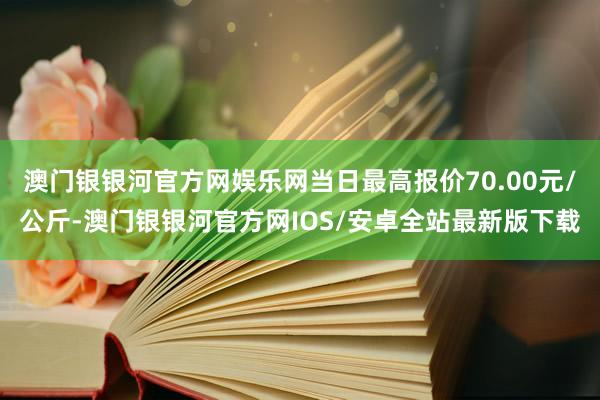 澳门银银河官方网娱乐网当日最高报价70.00元/公斤-澳门银银河官方网IOS/安卓全站最新版下载