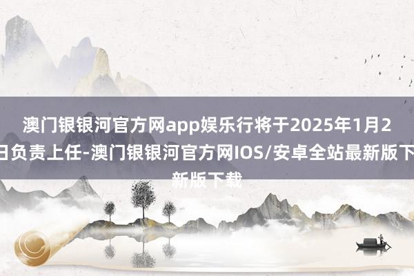 澳门银银河官方网app娱乐行将于2025年1月20日负责上任-澳门银银河官方网IOS/安卓全站最新版下载