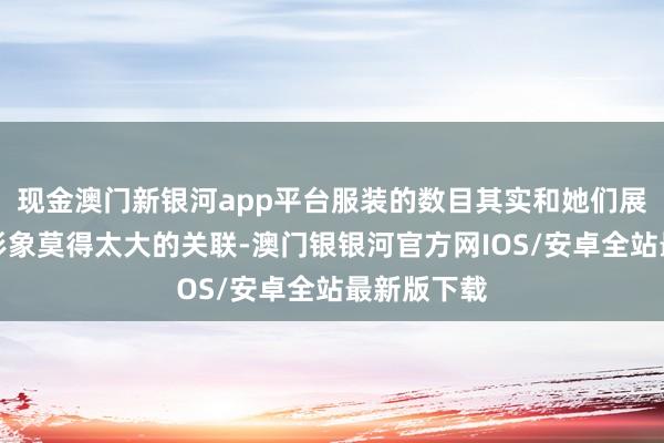 现金澳门新银河app平台服装的数目其实和她们展现出来的形象莫得太大的关联-澳门银银河官方网IOS/安卓全站最新版下载