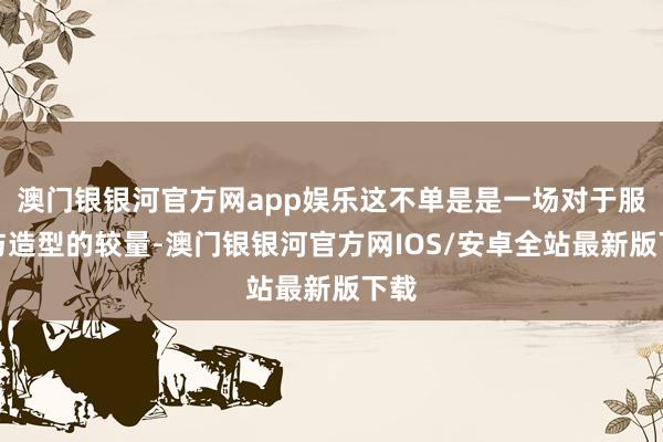 澳门银银河官方网app娱乐这不单是是一场对于服装与造型的较量-澳门银银河官方网IOS/安卓全站最新版下载