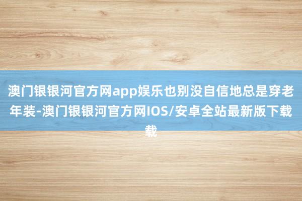 澳门银银河官方网app娱乐也别没自信地总是穿老年装-澳门银银河官方网IOS/安卓全站最新版下载