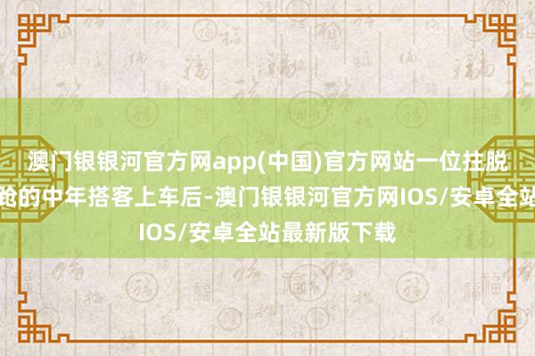 澳门银银河官方网app(中国)官方网站一位拄脱手杖循序踉跄的中年搭客上车后-澳门银银河官方网IOS/安卓全站最新版下载