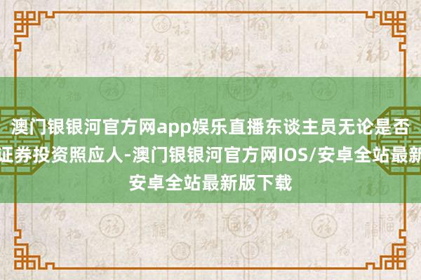 澳门银银河官方网app娱乐直播东谈主员无论是否登记为证券投资照应人-澳门银银河官方网IOS/安卓全站最新版下载