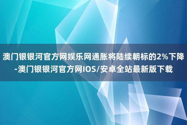 澳门银银河官方网娱乐网通胀将陆续朝标的2%下降-澳门银银河官方网IOS/安卓全站最新版下载