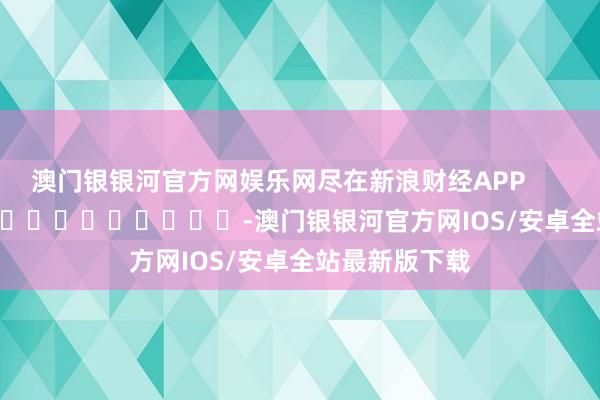 澳门银银河官方网娱乐网尽在新浪财经APP            													-澳门银银河官方网IOS/安卓全站最新版下载