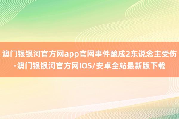 澳门银银河官方网app官网事件酿成2东说念主受伤-澳门银银河官方网IOS/安卓全站最新版下载