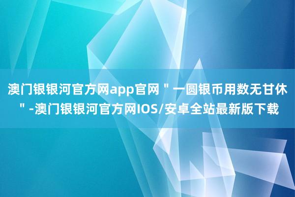 澳门银银河官方网app官网＂一圆银币用数无甘休＂-澳门银银河官方网IOS/安卓全站最新版下载