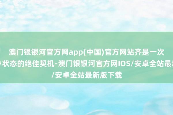 澳门银银河官方网app(中国)官方网站齐是一次宗旨异乡状态的绝佳契机-澳门银银河官方网IOS/安卓全站最新版下载