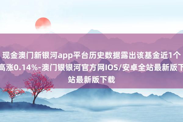 现金澳门新银河app平台历史数据露出该基金近1个月高涨0.14%-澳门银银河官方网IOS/安卓全站最新版下载