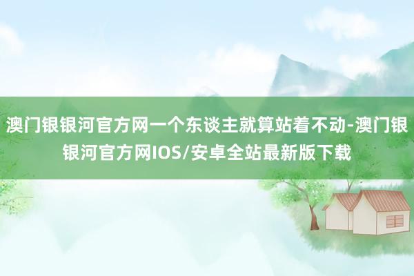 澳门银银河官方网一个东谈主就算站着不动-澳门银银河官方网IOS/安卓全站最新版下载