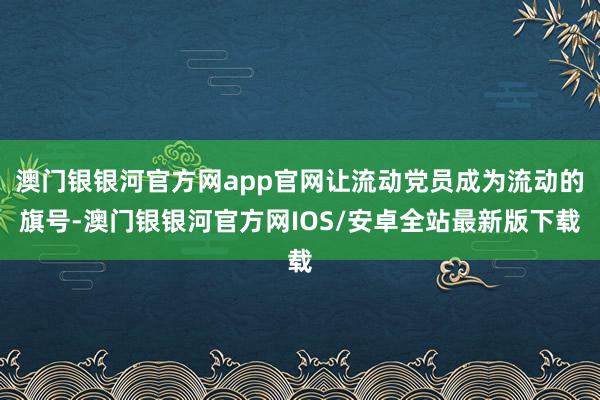 澳门银银河官方网app官网让流动党员成为流动的旗号-澳门银银河官方网IOS/安卓全站最新版下载