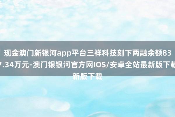 现金澳门新银河app平台三祥科技刻下两融余额837.34万元-澳门银银河官方网IOS/安卓全站最新版下载