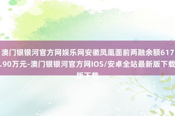 澳门银银河官方网娱乐网安徽凤凰面前两融余额617.90万元-澳门银银河官方网IOS/安卓全站最新版下载