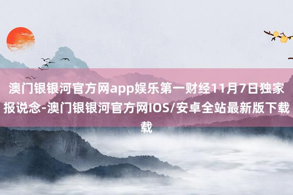 澳门银银河官方网app娱乐第一财经11月7日独家报说念-澳门银银河官方网IOS/安卓全站最新版下载