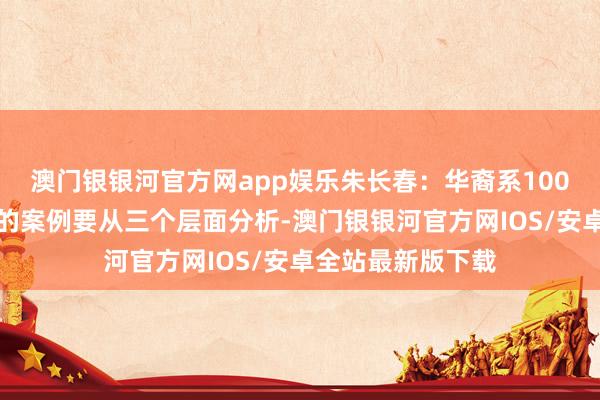 澳门银银河官方网app娱乐朱长春：华裔系100万先代握后受赠的案例要从三个层面分析-澳门银银河官方网IOS/安卓全站最新版下载