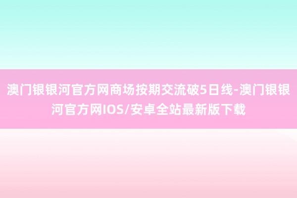 澳门银银河官方网商场按期交流破5日线-澳门银银河官方网IOS/安卓全站最新版下载