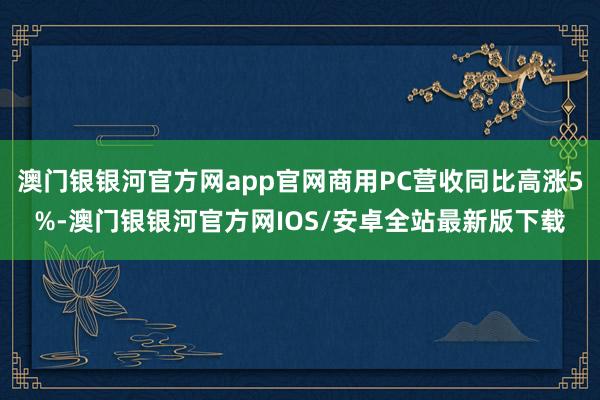 澳门银银河官方网app官网商用PC营收同比高涨5%-澳门银银河官方网IOS/安卓全站最新版下载