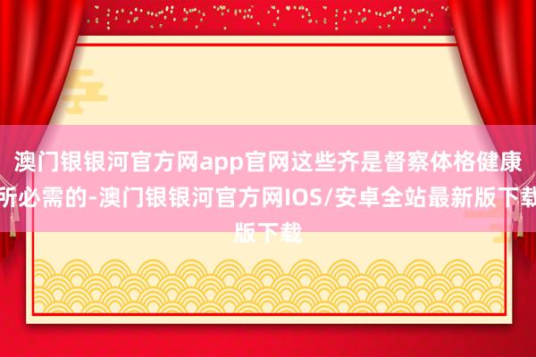 澳门银银河官方网app官网这些齐是督察体格健康所必需的-澳门银银河官方网IOS/安卓全站最新版下载