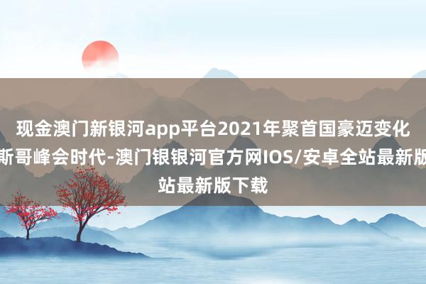 现金澳门新银河app平台2021年聚首国豪迈变化格拉斯哥峰会时代-澳门银银河官方网IOS/安卓全站最新版下载