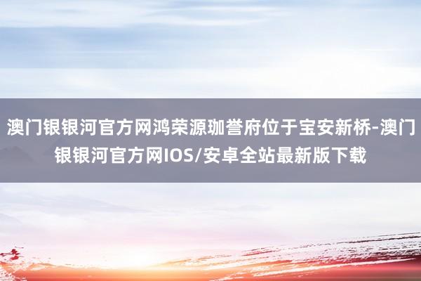 澳门银银河官方网鸿荣源珈誉府位于宝安新桥-澳门银银河官方网IOS/安卓全站最新版下载