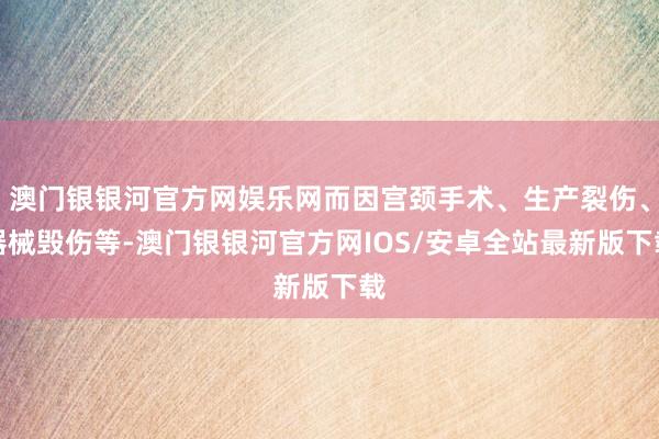 澳门银银河官方网娱乐网而因宫颈手术、生产裂伤、器械毁伤等-澳门银银河官方网IOS/安卓全站最新版下载