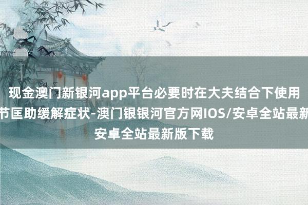 现金澳门新银河app平台必要时在大夫结合下使用药物调节匡助缓解症状-澳门银银河官方网IOS/安卓全站最新版下载