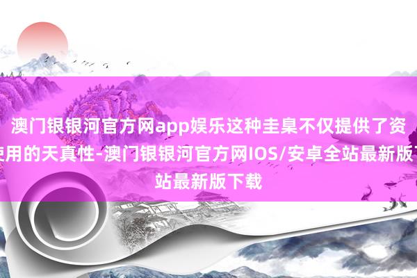 澳门银银河官方网app娱乐这种圭臬不仅提供了资金使用的天真性-澳门银银河官方网IOS/安卓全站最新版下载